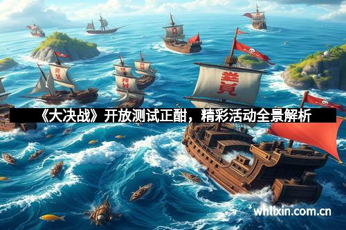 《大决战》开放测试正酣，精彩活动全景解析